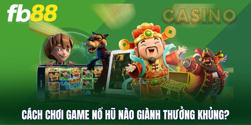 Cách chơi game nổ hũ nào giành thưởng khủng?